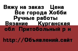 Вяжу на заказ › Цена ­ 800 - Все города Хобби. Ручные работы » Вязание   . Курганская обл.,Притобольный р-н